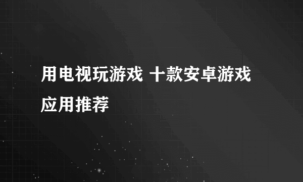 用电视玩游戏 十款安卓游戏应用推荐