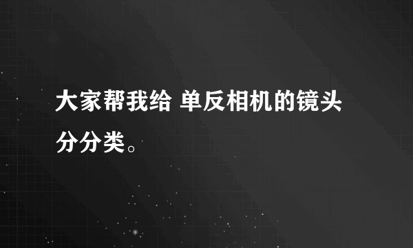 大家帮我给 单反相机的镜头分分类。