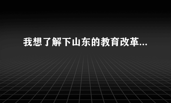 我想了解下山东的教育改革...