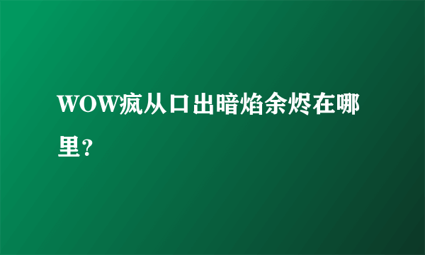 WOW疯从口出暗焰余烬在哪里？