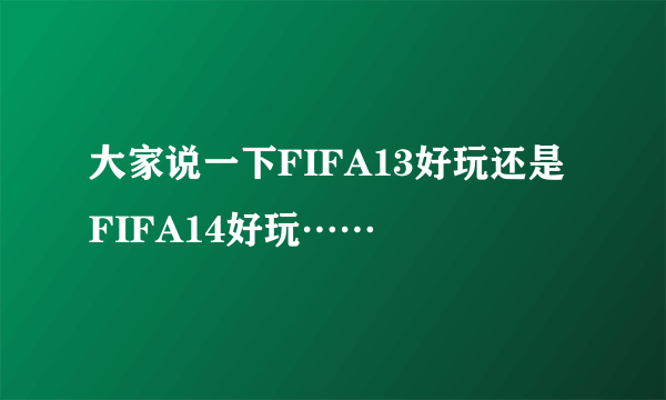 大家说一下FIFA13好玩还是FIFA14好玩……