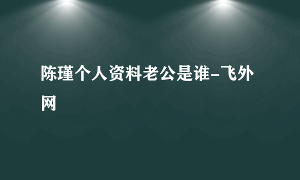 陈瑾个人资料老公是谁-飞外网