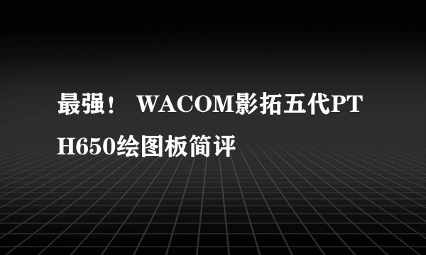 最强！ WACOM影拓五代PTH650绘图板简评