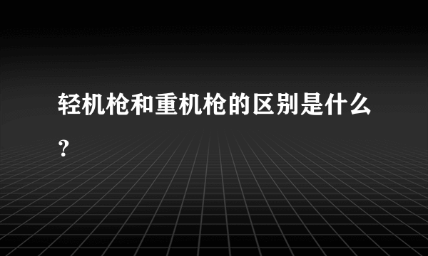 轻机枪和重机枪的区别是什么？