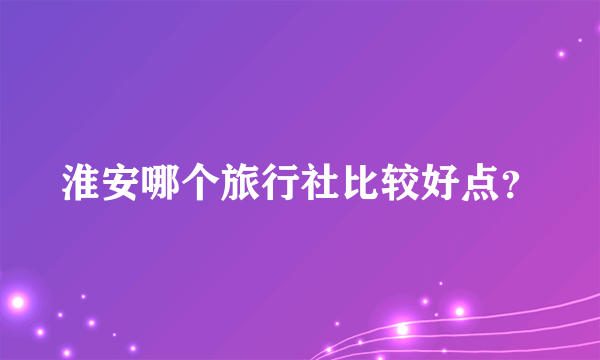 淮安哪个旅行社比较好点？