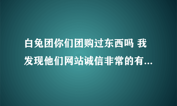 白兔团你们团购过东西吗 我发现他们网站诚信非常的有问题 大家小心点？