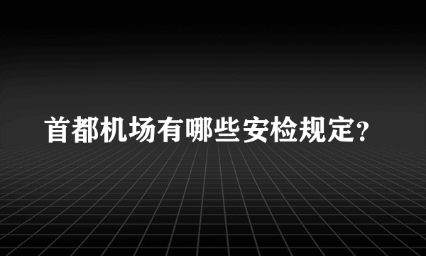 首都机场有哪些安检规定？