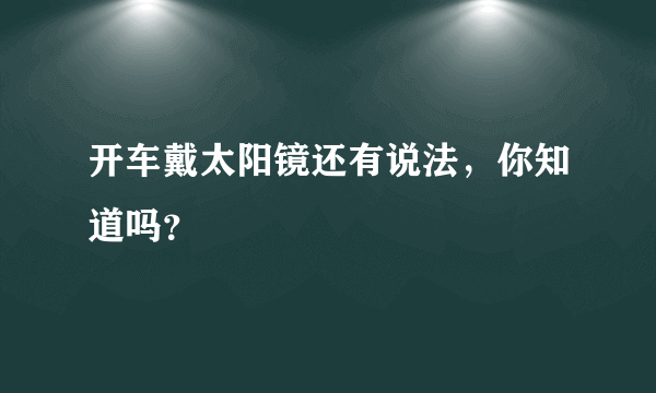 开车戴太阳镜还有说法，你知道吗？