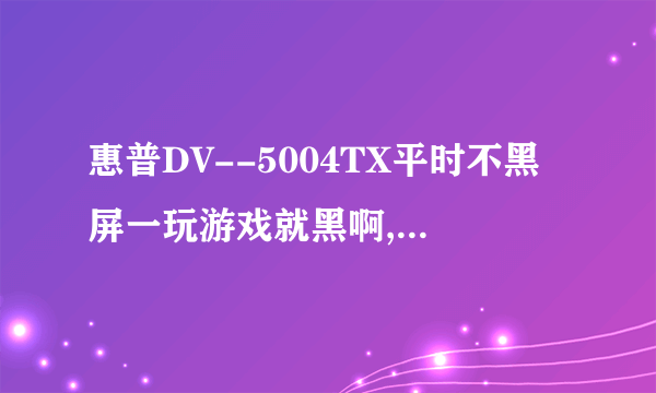 惠普DV--5004TX平时不黑屏一玩游戏就黑啊,很急很急求速解决