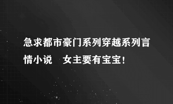 急求都市豪门系列穿越系列言情小说　女主要有宝宝！