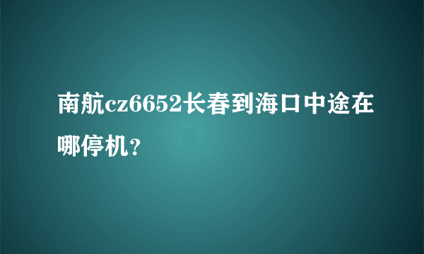 南航cz6652长春到海口中途在哪停机？