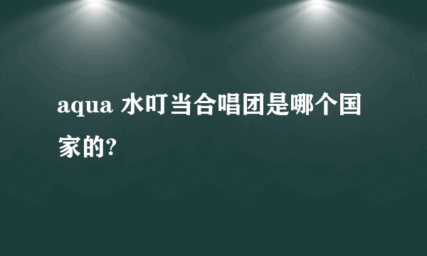 aqua 水叮当合唱团是哪个国家的?