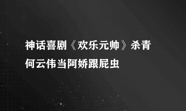 神话喜剧《欢乐元帅》杀青 何云伟当阿娇跟屁虫