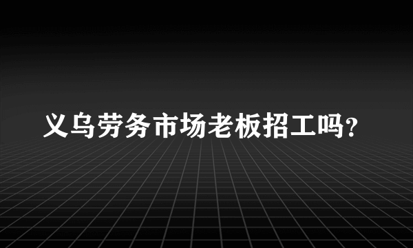 义乌劳务市场老板招工吗？