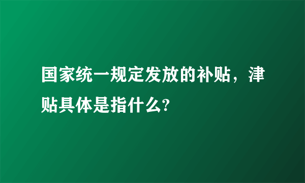 国家统一规定发放的补贴，津贴具体是指什么?