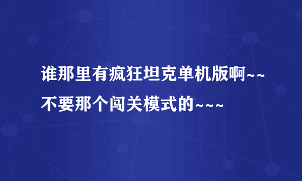 谁那里有疯狂坦克单机版啊~~不要那个闯关模式的~~~