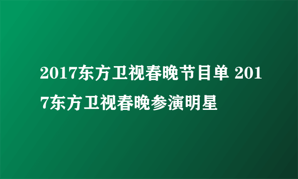 2017东方卫视春晚节目单 2017东方卫视春晚参演明星