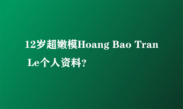 12岁超嫩模Hoang Bao Tran Le个人资料？