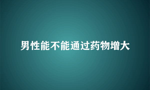 男性能不能通过药物增大