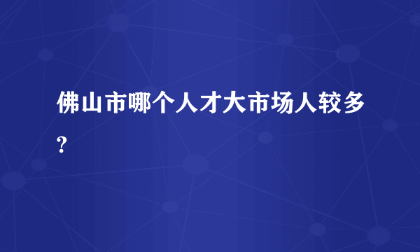 佛山市哪个人才大市场人较多?