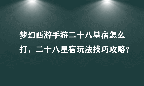 梦幻西游手游二十八星宿怎么打，二十八星宿玩法技巧攻略？