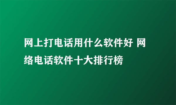 网上打电话用什么软件好 网络电话软件十大排行榜