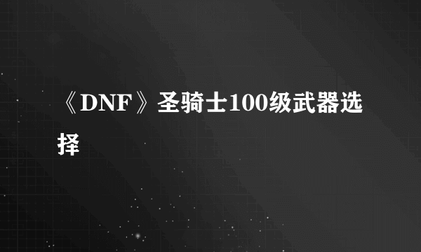 《DNF》圣骑士100级武器选择