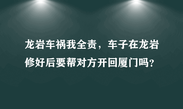 龙岩车祸我全责，车子在龙岩修好后要帮对方开回厦门吗？