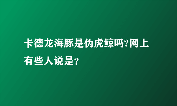 卡德龙海豚是伪虎鲸吗?网上有些人说是？