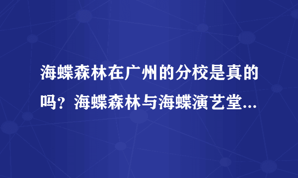 海蝶森林在广州的分校是真的吗？海蝶森林与海蝶演艺堂是什么关系？今天给海蝶森林打电话，说广州的是假的