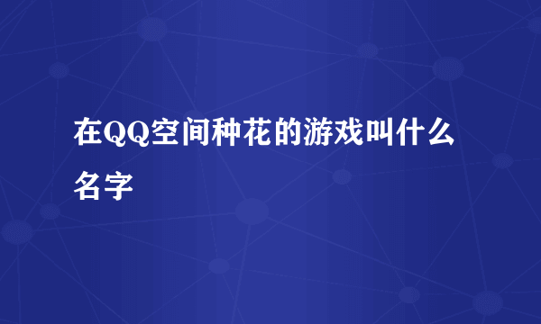 在QQ空间种花的游戏叫什么名字