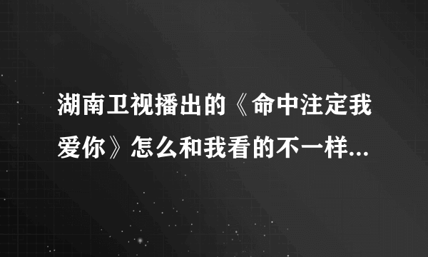 湖南卫视播出的《命中注定我爱你》怎么和我看的不一样？哪个是真的？