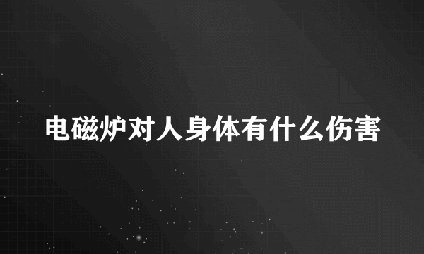 电磁炉对人身体有什么伤害