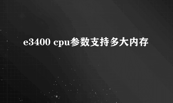 e3400 cpu参数支持多大内存