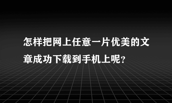 怎样把网上任意一片优美的文章成功下载到手机上呢？