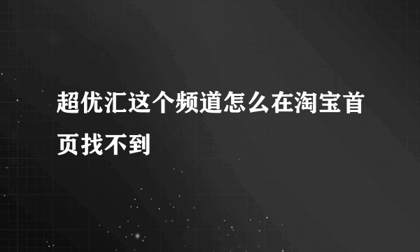 超优汇这个频道怎么在淘宝首页找不到