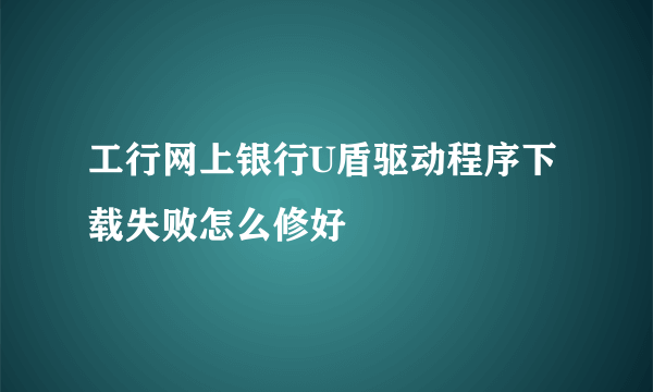 工行网上银行U盾驱动程序下载失败怎么修好