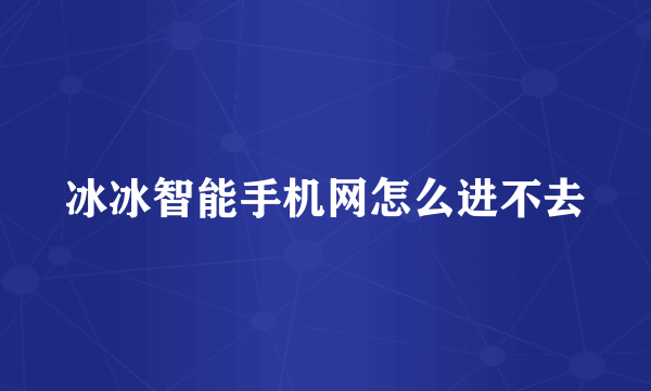 冰冰智能手机网怎么进不去