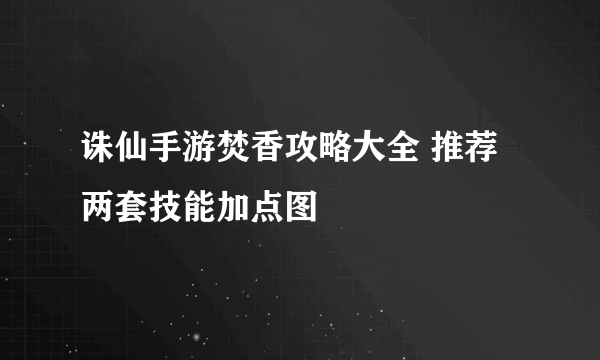 诛仙手游焚香攻略大全 推荐两套技能加点图