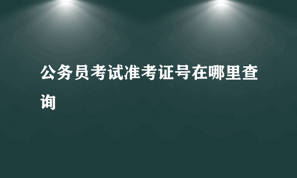 公务员考试准考证号在哪里查询