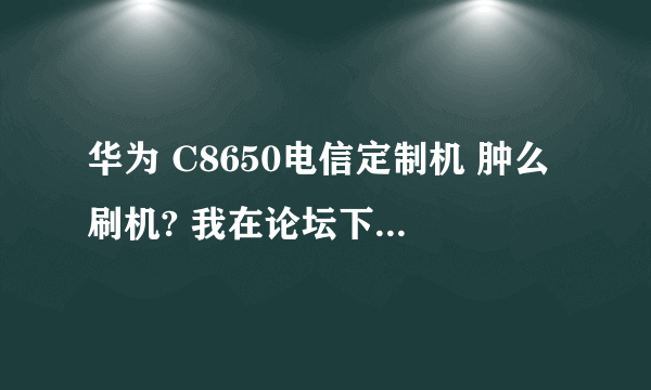 华为 C8650电信定制机 肿么刷机? 我在论坛下了一个 请问要肿么刷?