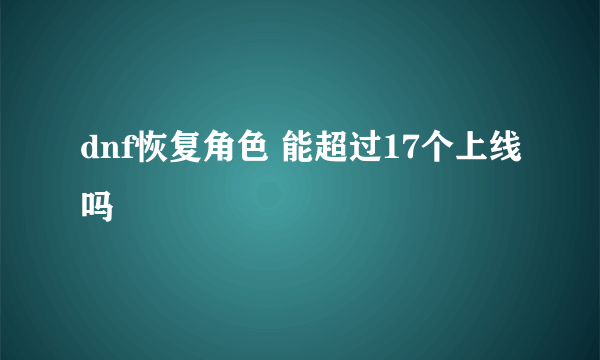 dnf恢复角色 能超过17个上线吗