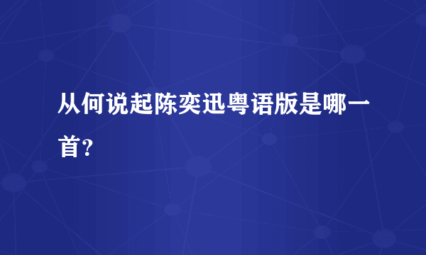 从何说起陈奕迅粤语版是哪一首？