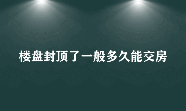 楼盘封顶了一般多久能交房