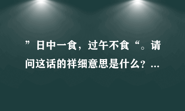 ”日中一食，过午不食“。请问这话的祥细意思是什么？具体应该怎么做？