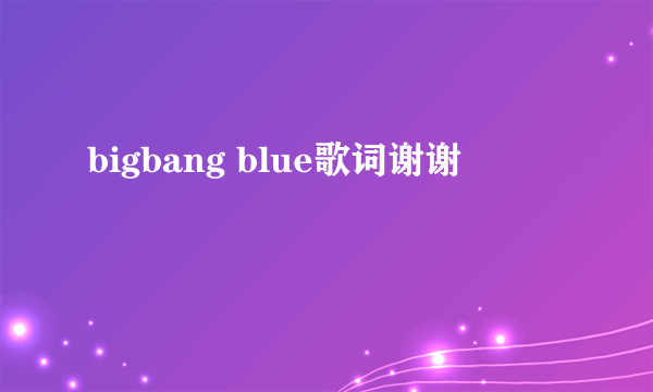 bigbang blue歌词谢谢