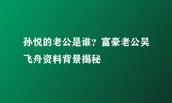 孙悦的老公是谁？富豪老公吴飞舟资料背景揭秘