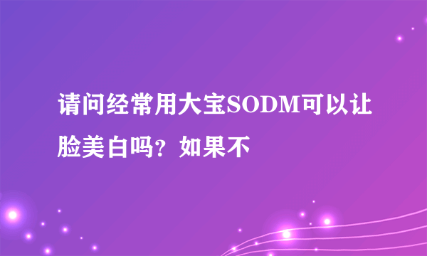 请问经常用大宝SODM可以让脸美白吗？如果不