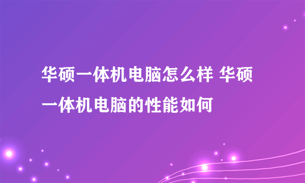 华硕一体机电脑怎么样 华硕一体机电脑的性能如何