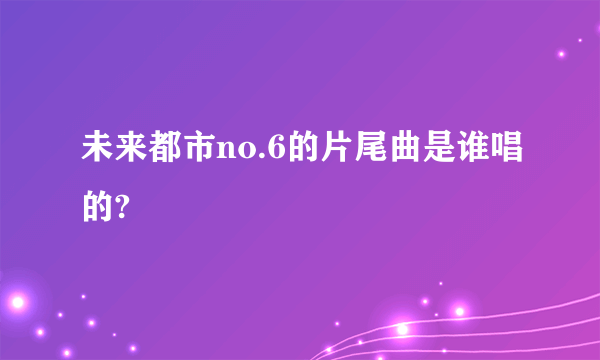 未来都市no.6的片尾曲是谁唱的?